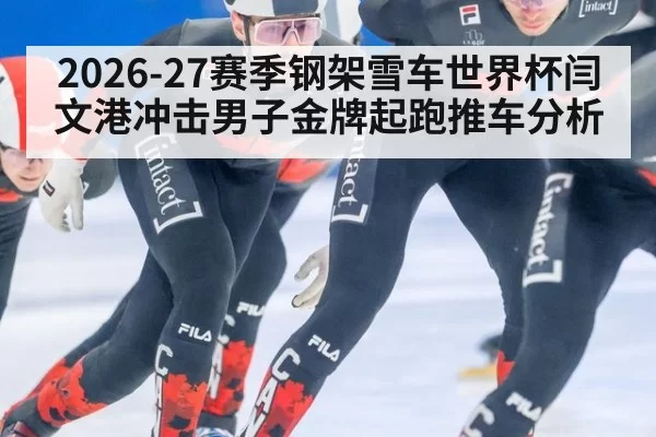 2026-27赛季钢架雪车世界杯闫文港冲击男子金牌起跑推车分析