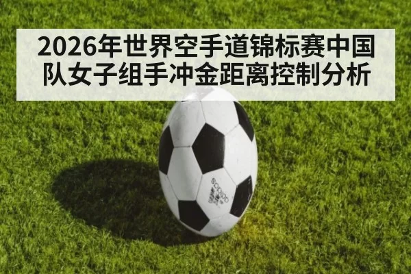 2026年世界空手道锦标赛中国队女子组手冲金距离控制分析